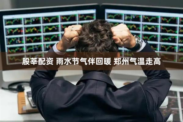 股莘配资 雨水节气伴回暖 郑州气温走高