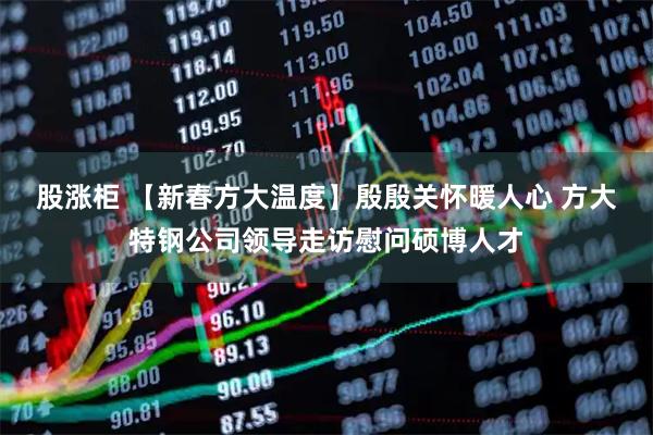 股涨柜 【新春方大温度】殷殷关怀暖人心 方大特钢公司领导走访慰问硕博人才