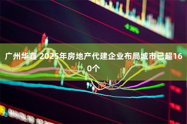 广州华鑫 2025年房地产代建企业布局城市已超160个