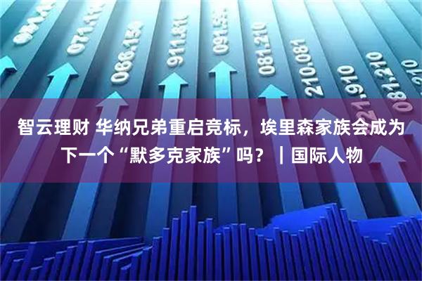 智云理财 华纳兄弟重启竞标，埃里森家族会成为下一个“默多克家族”吗？｜国际人物