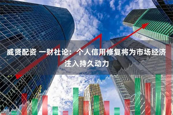 威贤配资 一财社论：个人信用修复将为市场经济注入持久动力