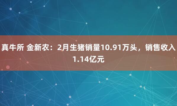 真牛所 金新农：2月生猪销量10.91万头，销售收入1.14亿元