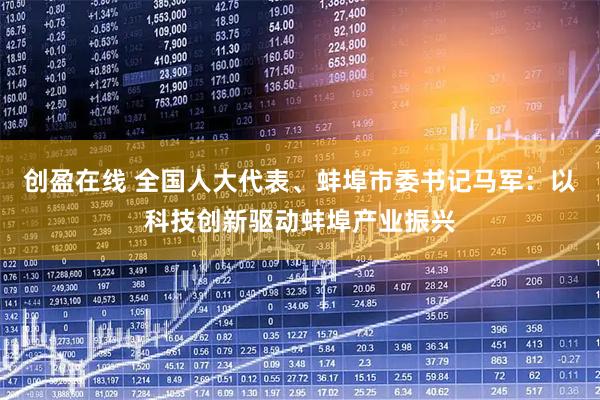 创盈在线 全国人大代表、蚌埠市委书记马军:以科技创新驱动蚌埠产业振兴