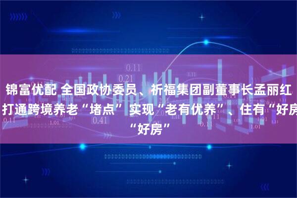 锦富优配 全国政协委员、祈福集团副董事长孟丽红：打通跨境养老“堵点” 实现“老有优养”、住有“好房”