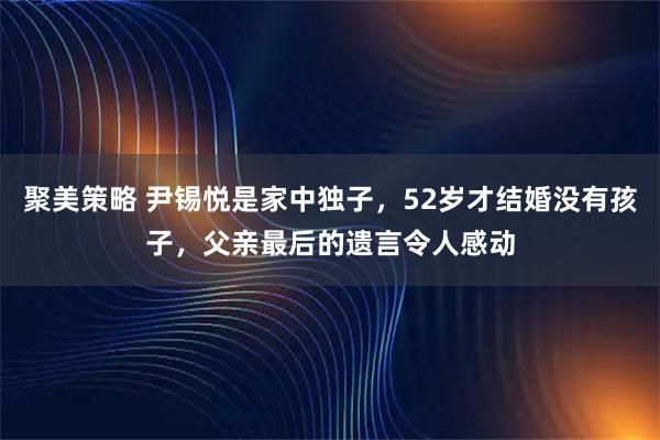 聚美策略 尹锡悦是家中独子，52岁才结婚没有孩子，父亲最后的遗言令人感动