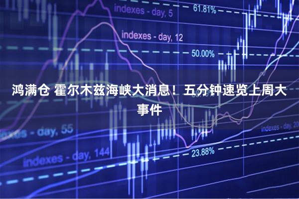 鸿满仓 霍尔木兹海峡大消息！五分钟速览上周大事件