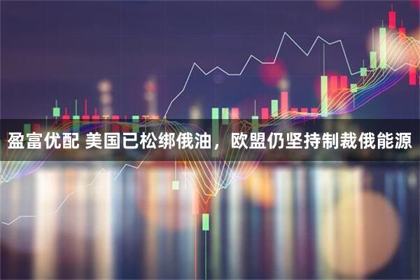 盈富优配 美国已松绑俄油,欧盟仍坚持制裁俄能源