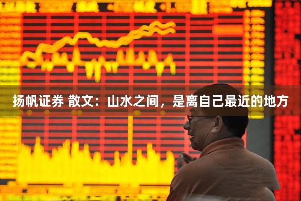 扬帆证券 散文：山水之间，是离自己最近的地方