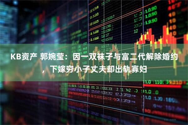 KB资产 郭婉莹：因一双袜子与富二代解除婚约，下嫁穷小子丈夫却出轨寡妇