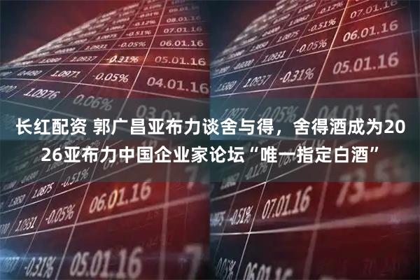 长红配资 郭广昌亚布力谈舍与得,舍得酒成为2026亚布力中国企业家论坛“唯一指定白酒”