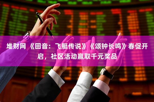 堆财网 《回音：飞艇传说》《颂钟长鸣》春促开启，社区活动赢取千元奖品