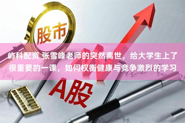 屿科配资 张雪峰老师的突然离世，给大学生上了很重要的一课，如何权衡健康与竞争激烈的学习