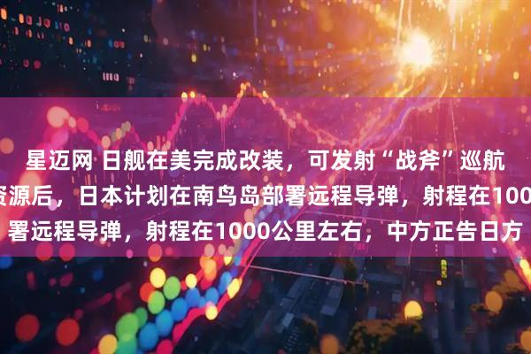 星迈网 日舰在美完成改装,可发射“战斧”巡航导弹!发现海底稀土资源后,日本计划在南鸟岛部署远程导弹,射程在1000公里左右,中方正告日方