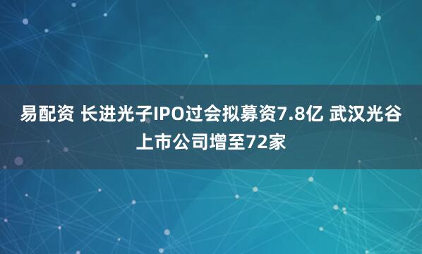 易配资 长进光子IPO过会拟募资7.8亿 武汉光谷上市公司增至72家