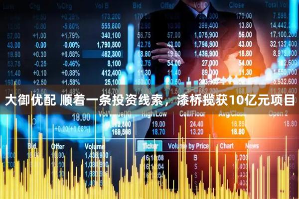 大御优配 顺着一条投资线索，漆桥揽获10亿元项目