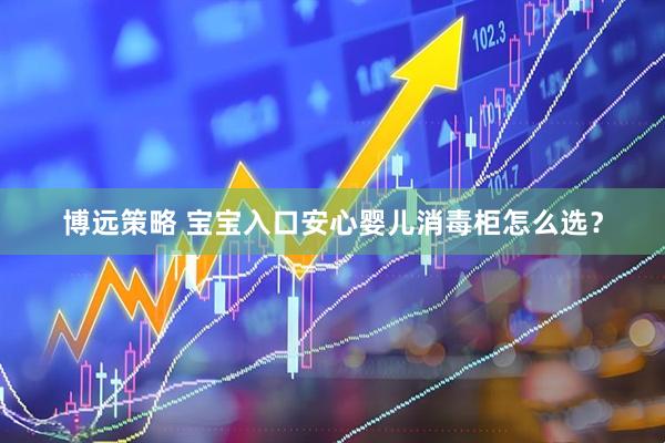 博远策略 宝宝入口安心婴儿消毒柜怎么选？