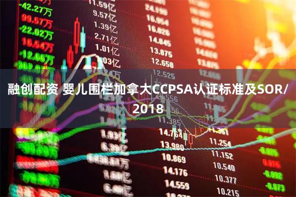 融创配资 婴儿围栏加拿大CCPSA认证标准及SOR/2018
