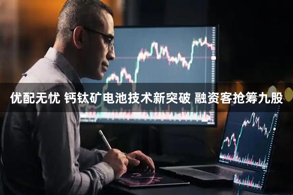 优配无忧 钙钛矿电池技术新突破 融资客抢筹九股