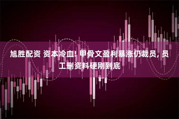 旭胜配资 资本冷血! 甲骨文盈利暴涨仍裁员, 员工删资料硬刚到底