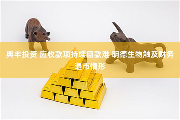 典丰投资 应收款项持续回款难 明德生物触及财务退市情形