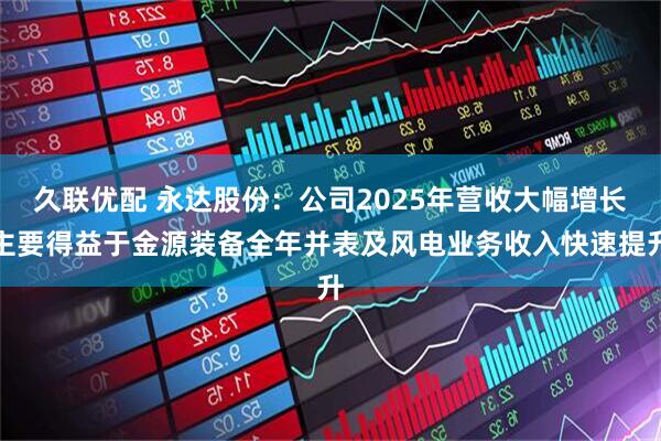 久联优配 永达股份：公司2025年营收大幅增长主要得益于金源装备全年并表及风电业务收入快速提升