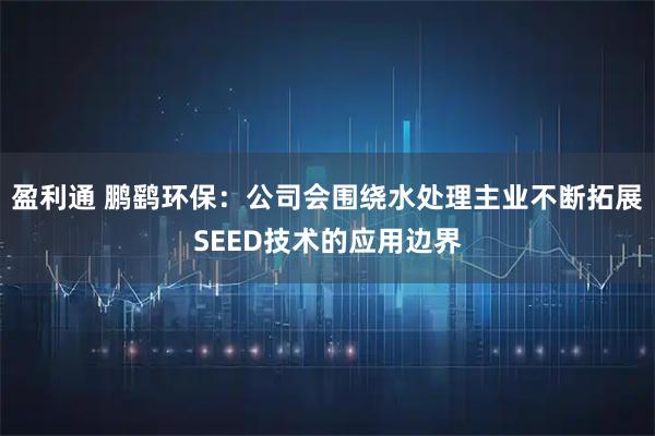 盈利通 鹏鹞环保：公司会围绕水处理主业不断拓展SEED技术的应用边界