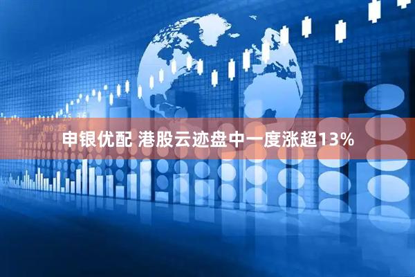 申银优配 港股云迹盘中一度涨超13%