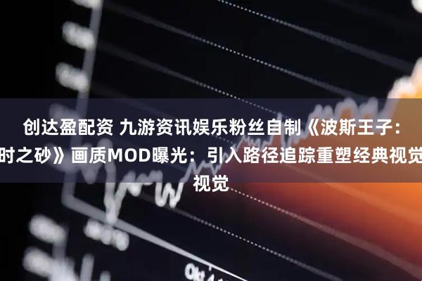 创达盈配资 九游资讯娱乐粉丝自制《波斯王子：时之砂》画质MOD曝光：引入路径追踪重塑经典视觉
