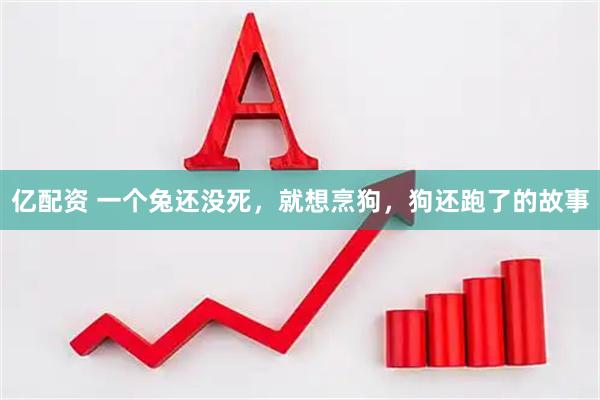 亿配资 一个兔还没死,就想烹狗,狗还跑了的故事