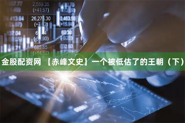 金股配资网 【赤峰文史】一个被低估了的王朝（下）