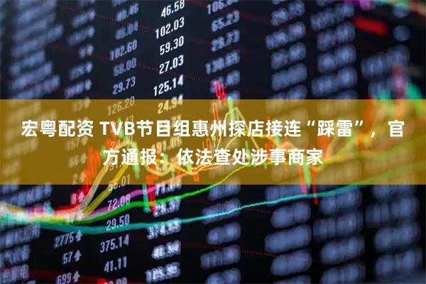 宏粤配资 TVB节目组惠州探店接连“踩雷”，官方通报：依法查处涉事商家