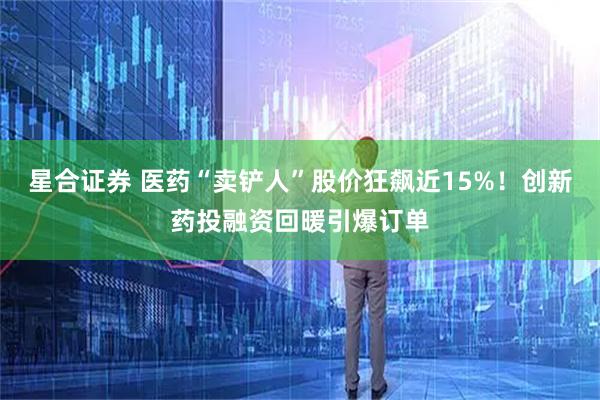 星合证券 医药“卖铲人”股价狂飙近15%！创新药投融资回暖引爆订单