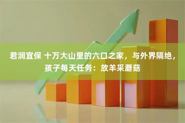君润宜保 十万大山里的六口之家，与外界隔绝，孩子每天任务：放羊采蘑菇