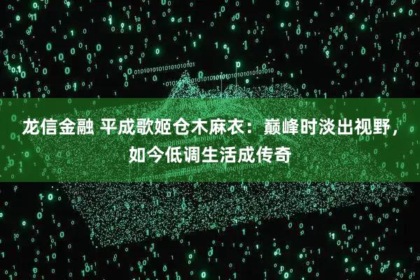 龙信金融 平成歌姬仓木麻衣：巅峰时淡出视野，如今低调生活成传奇