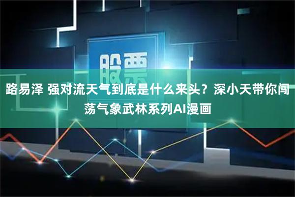 路易泽 强对流天气到底是什么来头？深小天带你闯荡气象武林系列AI漫画