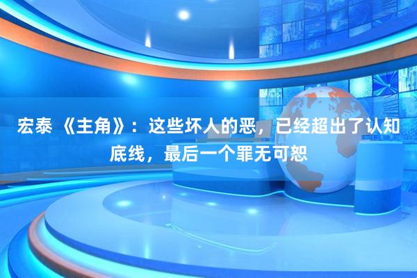 宏泰 《主角》：这些坏人的恶，已经超出了认知底线，最后一个罪无可恕