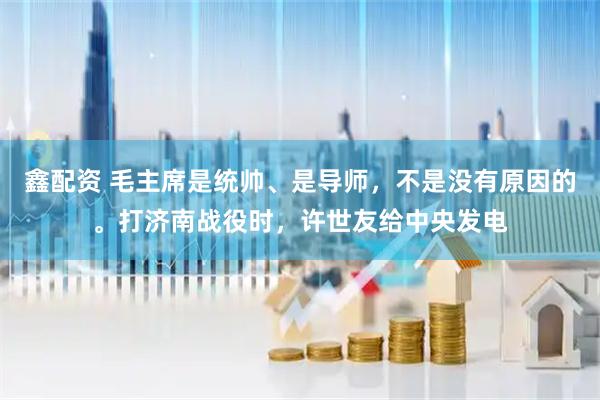 鑫配资 毛主席是统帅、是导师，不是没有原因的。打济南战役时，许世友给中央发电