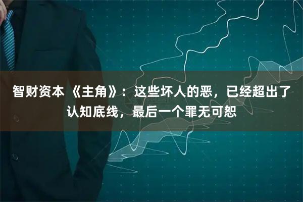 智财资本 《主角》：这些坏人的恶，已经超出了认知底线，最后一个罪无可恕