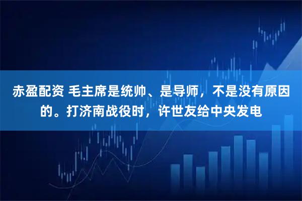 赤盈配资 毛主席是统帅、是导师，不是没有原因的。打济南战役时，许世友给中央发电