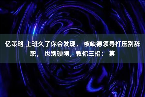 亿策略 上班久了你会发现， 被缺德领导打压别辞职， 也别硬刚，教你三招： 第