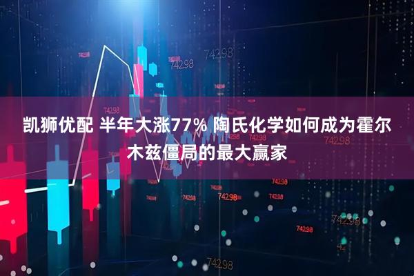 凯狮优配 半年大涨77% 陶氏化学如何成为霍尔木兹僵局的最大赢家