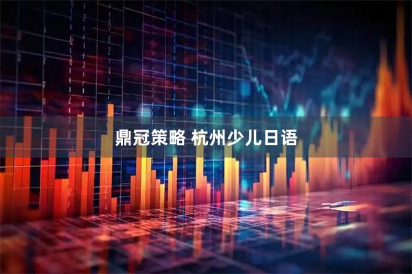 鼎冠策略 杭州少儿日语