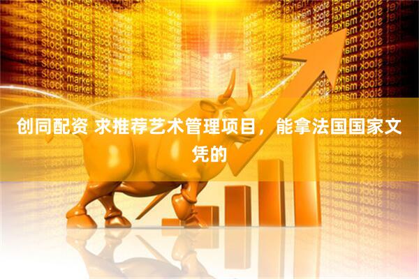 创同配资 求推荐艺术管理项目，能拿法国国家文凭的