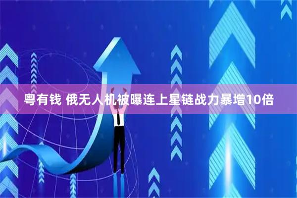 粤有钱 俄无人机被曝连上星链战力暴增10倍