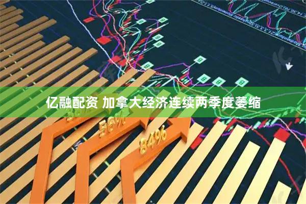 亿融配资 加拿大经济连续两季度萎缩