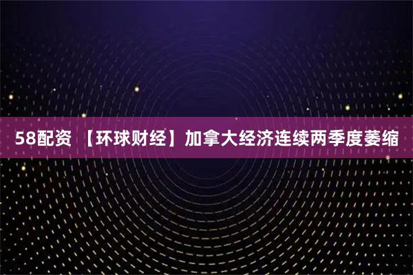 58配资 【环球财经】加拿大经济连续两季度萎缩