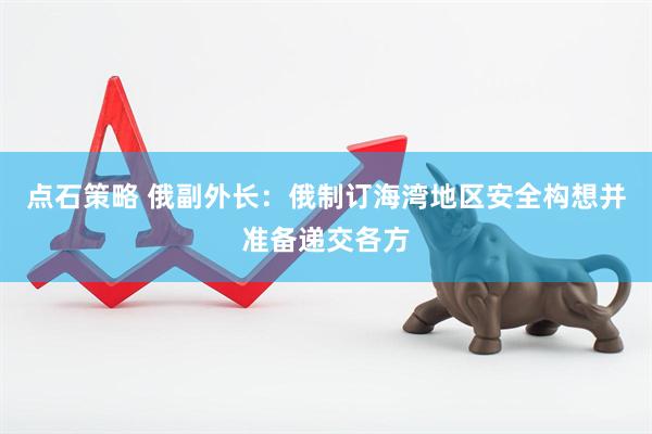 点石策略 俄副外长：俄制订海湾地区安全构想并准备递交各方
