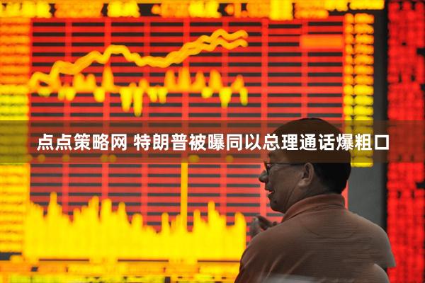 点点策略网 特朗普被曝同以总理通话爆粗口