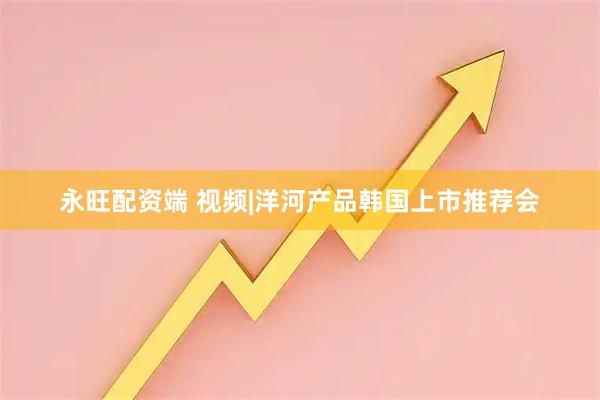 永旺配资端 视频|洋河产品韩国上市推荐会