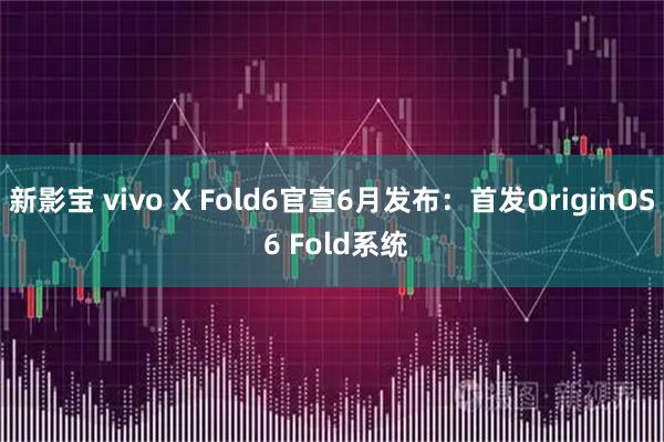 新影宝 vivo X Fold6官宣6月发布：首发OriginOS 6 Fold系统